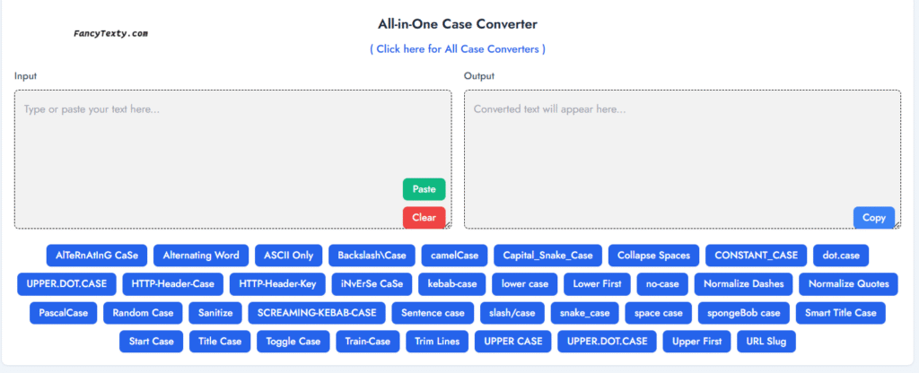 Upper Case Converter, Lower Case Converter, Sentence Case Converter, Title Case Converter, Camel Case Converter, Pascal Case Converter, Snake Case Converter, Kebab Case Converter, Dot Case Converter, Train Case Converter, Constant Case Converter, Alternating Case Converter, Spongebob Case Converter, Inverse Case Converter, Random Case Converter, Alternating Word Case Converter, Sarcasm Case Converter, Toggle Case Converter, Header Case (HTTP Header Case) Converter, Screaming Kebab Case Converter, Space Case Converter, No Case Converter, Start Case Converter, Smart Title Case Converter, HTTP Header Key Case Converter, Upper Dot Case Converter Slash Case Converter, Backslash Case Converter, Capital Snake Case Converter, URL Slug Converter, ASCII Only Converter, Sanitize Case Converter, Upper First Converter Lower First Converter, Collapse Spaces Converter, Trim Lines Converter, Normalize Quotes Converter, Normalize Dashes Converter